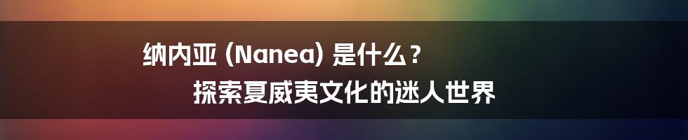 纳内亚 (Nanea) 是什么？ 探索夏威夷文化的迷人世界
