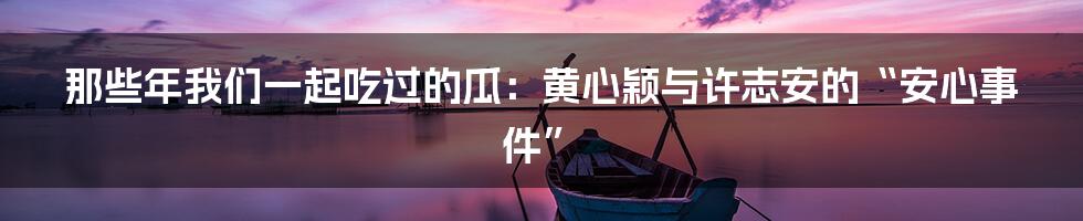 那些年我们一起吃过的瓜:黄心颖与许志安的“安心事件”