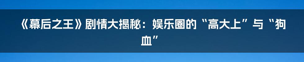 《幕后之王》剧情大揭秘:娱乐圈的“高大上”与“狗血”