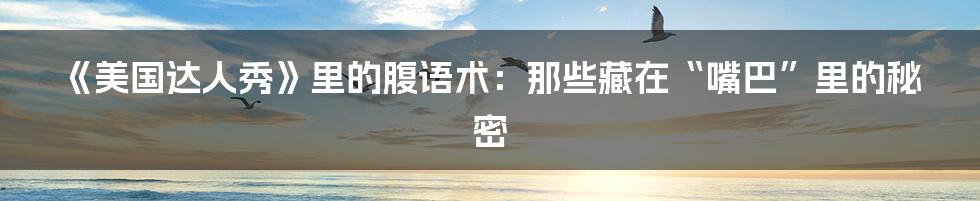 《美国达人秀》里的腹语术:那些藏在“嘴巴”里的秘密