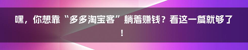 嘿,你想靠“多多淘宝客”躺着赚钱?看这一篇就够了!