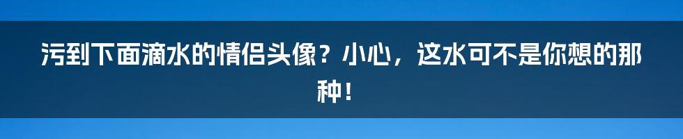 污到下面滴水的情侣头像?小心,这水可不是你想的那种!