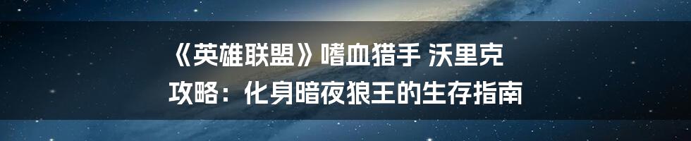 《英雄联盟》嗜血猎手 沃里克 攻略:化身暗夜狼王的生存指南