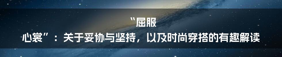 “屈服 心裳”：关于妥协与坚持，以及时尚穿搭的有趣解读