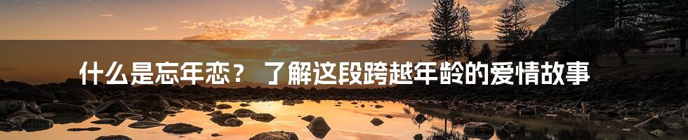 什么是忘年恋？ 了解这段跨越年龄的爱情故事