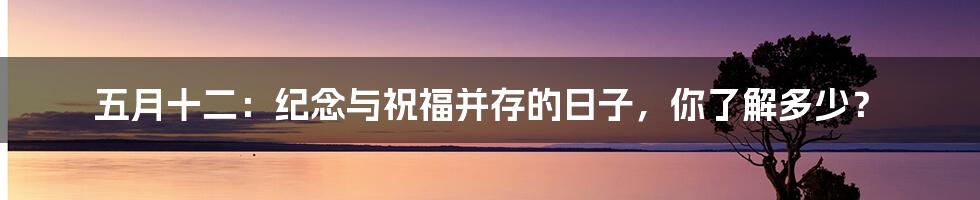 五月十二:纪念与祝福并存的日子,你了解多少?