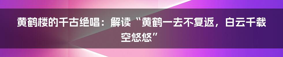 黄鹤楼的千古绝唱:解读“黄鹤一去不复返,白云千载空悠悠”