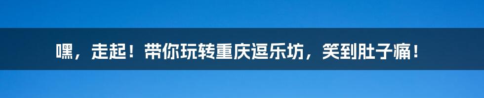 嘿,走起!带你玩转重庆逗乐坊,笑到肚子痛!