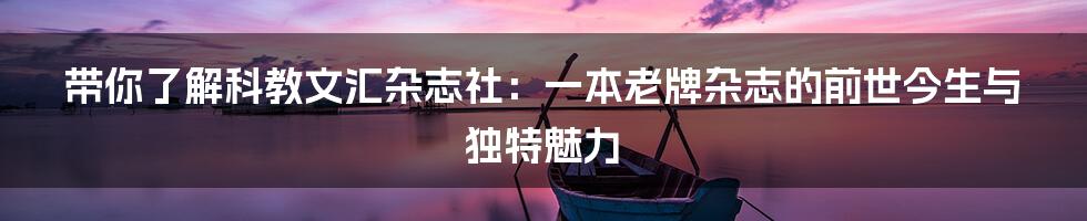 带你了解科教文汇杂志社:一本老牌杂志的前世今生与独特魅力