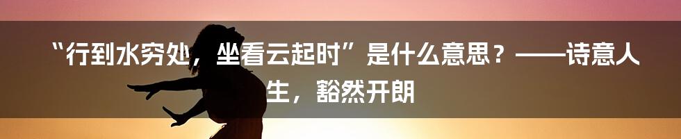 “行到水穷处,坐看云起时”是什么意思?——诗意人生,豁然开朗