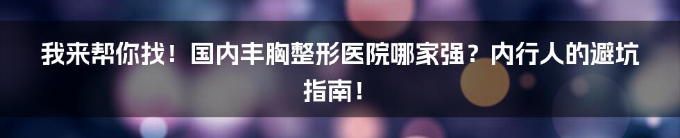 我来帮你找！国内丰胸整形医院哪家强？内行人的避坑指南！