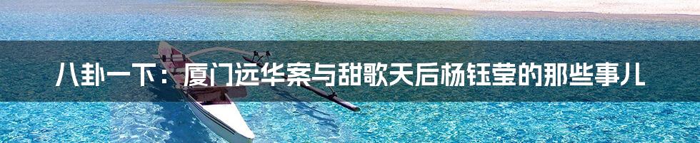 八卦一下:厦门远华案与甜歌天后杨钰莹的那些事儿