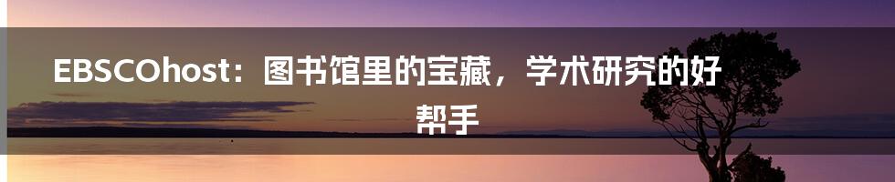 EBSCOhost:图书馆里的宝藏,学术研究的好帮手