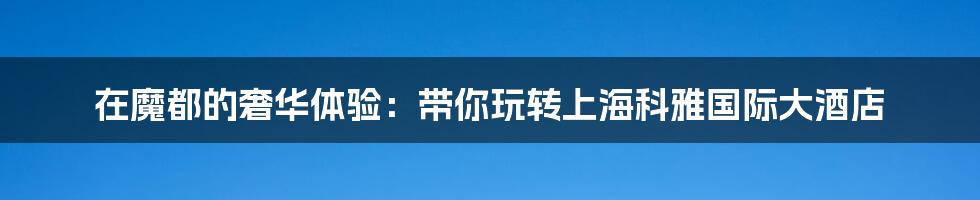在魔都的奢华体验:带你玩转上海科雅国际大酒店