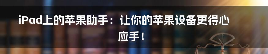 iPad上的苹果助手:让你的苹果设备更得心应手!