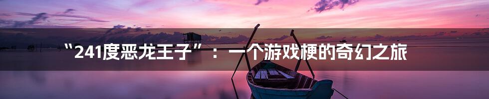 “241度恶龙王子”：一个游戏梗的奇幻之旅