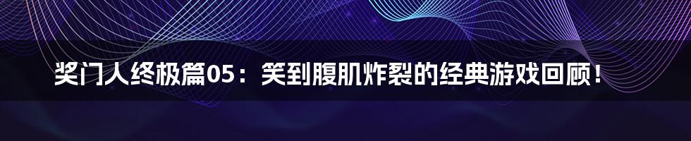 奖门人终极篇05:笑到腹肌炸裂的经典游戏回顾!