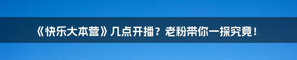 《快乐大本营》几点开播?老粉带你一探究竟!