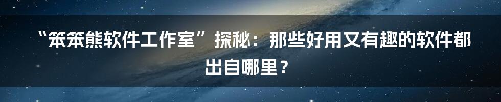 “笨笨熊软件工作室”探秘:那些好用又有趣的软件都出自哪里?