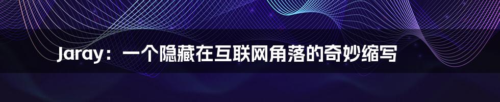 Jaray:一个隐藏在互联网角落的奇妙缩写