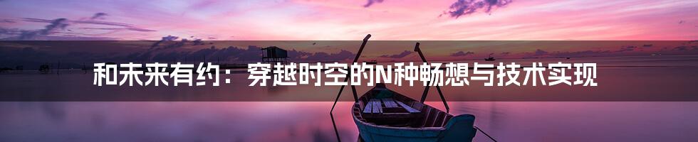 和未来有约:穿越时空的N种畅想与技术实现