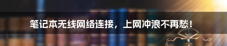 笔记本无线网络连接,上网冲浪不再愁!