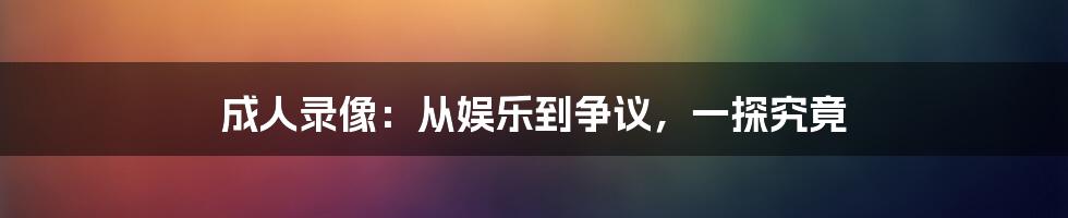 成人录像：从娱乐到争议，一探究竟