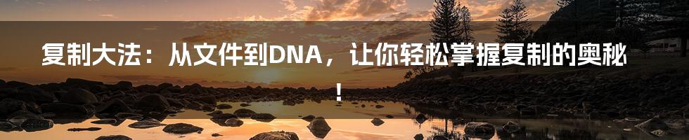 复制大法：从文件到DNA，让你轻松掌握复制的奥秘！