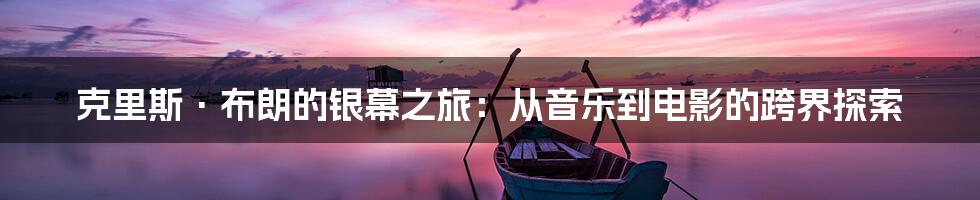 克里斯·布朗的银幕之旅:从音乐到电影的跨界探索