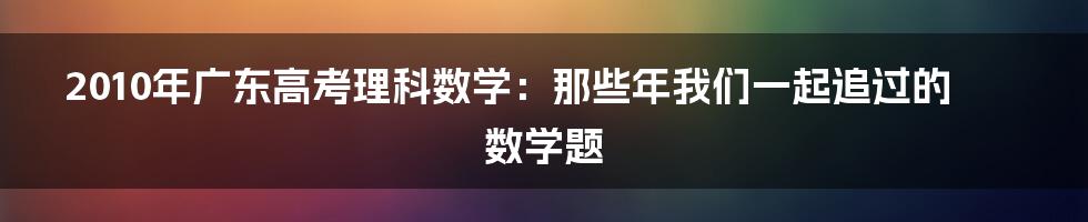 2010年广东高考理科数学:那些年我们一起追过的数学题