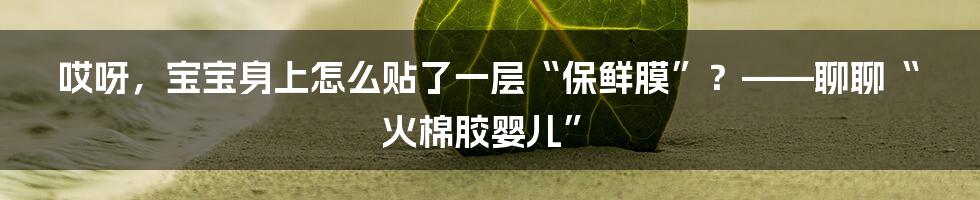 哎呀,宝宝身上怎么贴了一层“保鲜膜”?——聊聊“火棉胶婴儿”