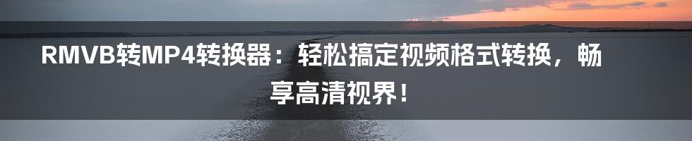 RMVB转MP4转换器:轻松搞定视频格式转换,畅享高清视界!