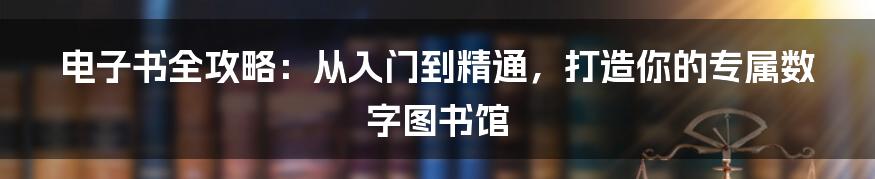 电子书全攻略:从入门到精通,打造你的专属数字图书馆