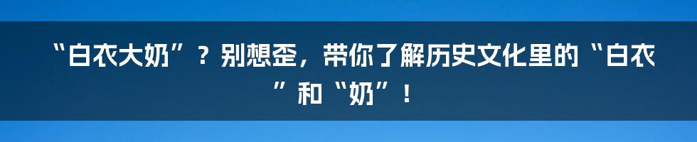 “白衣大奶”？别想歪，带你了解历史文化里的“白衣”和“奶”！
