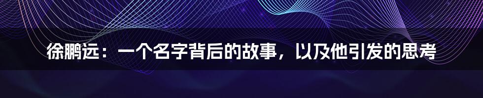 徐鹏远:一个名字背后的故事,以及他引发的思考