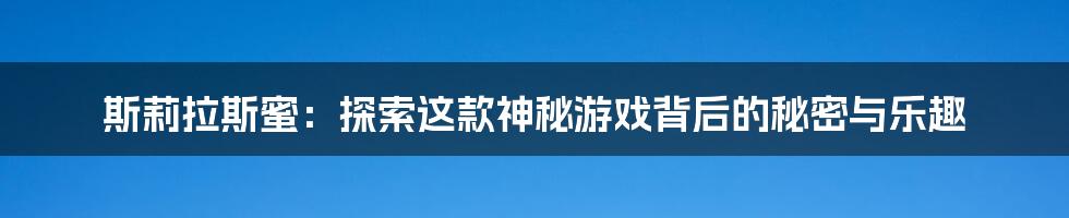 斯莉拉斯蜜:探索这款神秘游戏背后的秘密与乐趣