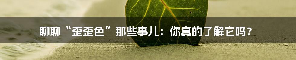 聊聊“歪歪色”那些事儿:你真的了解它吗?