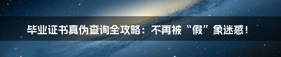 毕业证书真伪查询全攻略:不再被“假”象迷惑!