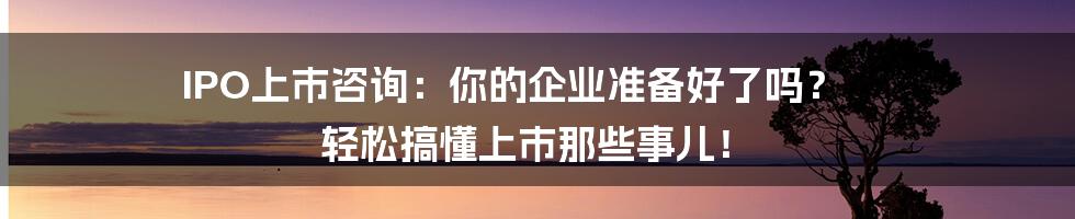 IPO上市咨询:你的企业准备好了吗? 轻松搞懂上市那些事儿!