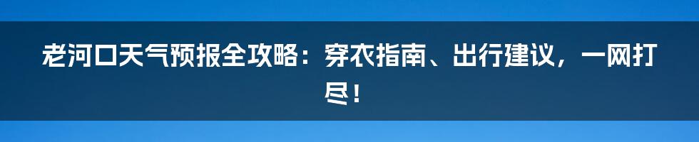 老河口天气预报全攻略:穿衣指南、出行建议,一网打尽!