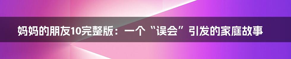 妈妈的朋友10完整版:一个“误会”引发的家庭故事