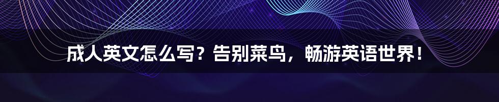 成人英文怎么写？告别菜鸟，畅游英语世界！