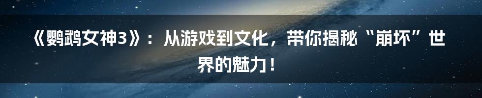 《鹦鹉女神3》:从游戏到文化,带你揭秘“崩坏”世界的魅力!