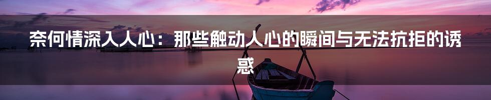 奈何情深入人心:那些触动人心的瞬间与无法抗拒的诱惑