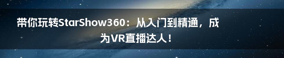 带你玩转StarShow360:从入门到精通,成为VR直播达人!