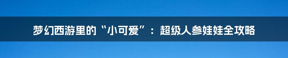 梦幻西游里的“小可爱”:超级人参娃娃全攻略