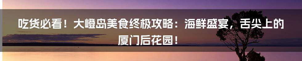 吃货必看!大嶝岛美食终极攻略:海鲜盛宴,舌尖上的厦门后花园!