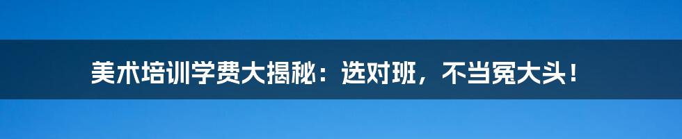 美术培训学费大揭秘：选对班，不当冤大头！
