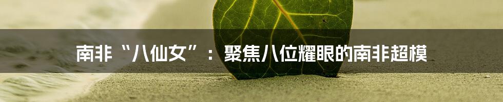 南非“八仙女”:聚焦八位耀眼的南非超模