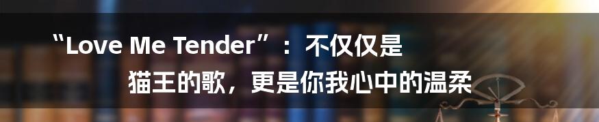 “Love Me Tender”:不仅仅是猫王的歌,更是你我心中的温柔
